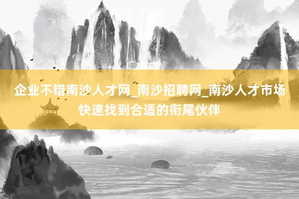 企业不错南沙人才网_南沙招聘网_南沙人才市场快速找到合适的衔尾伙伴