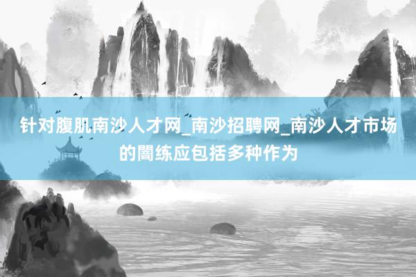 针对腹肌南沙人才网_南沙招聘网_南沙人才市场的闇练应包括多种作为