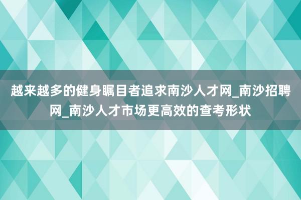 越来越多的健身瞩目者追求南沙人才网_南沙招聘网_南沙人才市场更高效的查考形状