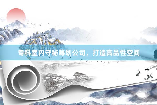 专科室内守秘筹划公司，打造高品性空间