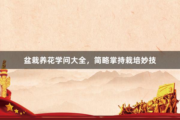 盆栽养花学问大全，简略掌持栽培妙技