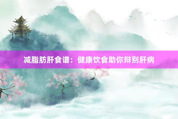 减脂肪肝食谱：健康饮食助你辩别肝病