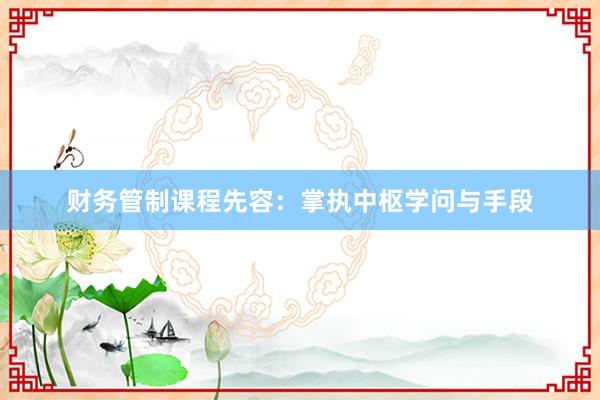 财务管制课程先容：掌执中枢学问与手段