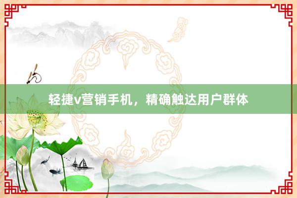 轻捷v营销手机，精确触达用户群体